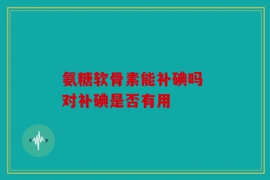 氨糖软骨素能补碘吗 对补碘是否有用