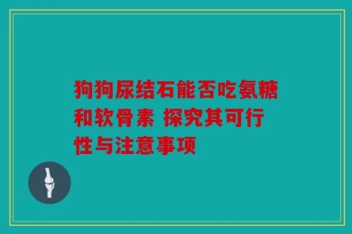 狗狗尿结石能否吃氨糖和软骨素 探究其可行性与注意事项