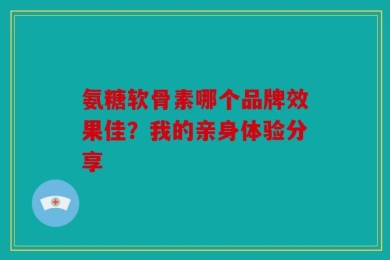 氨糖软骨素哪个品牌效果佳？我的亲身体验分享