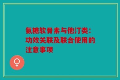氨糖软骨素与他汀类：功效关联及联合使用的注意事项