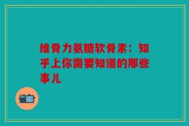 维骨力氨糖软骨素：知乎上你需要知道的那些事儿