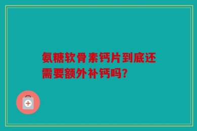 氨糖软骨素钙片到底还需要额外补钙吗？