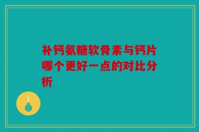 补钙氨糖软骨素与钙片哪个更好一点的对比分析