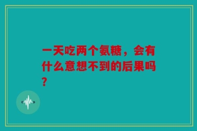 一天吃两个氨糖，会有什么意想不到的后果吗？