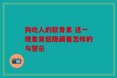 狗吃人的软骨素 这一现象背后隐藏着怎样的与警示