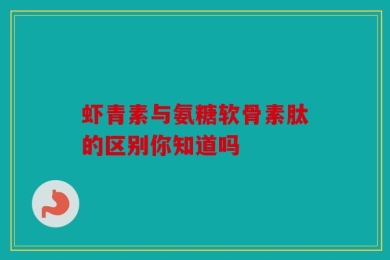 虾青素与氨糖软骨素肽的区别你知道吗