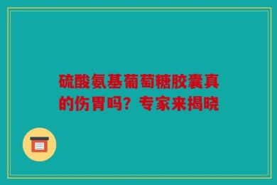 硫酸氨基葡萄糖胶囊真的伤胃吗？专家来揭晓