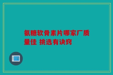 氨糖软骨素片哪家厂质量佳 挑选有诀窍