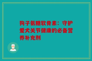 狗子氨糖软骨素：守护爱犬关节健康的必备营养补充剂