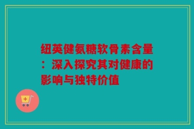 纽英健氨糖软骨素含量：深入探究其对健康的影响与独特价值