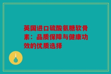 英国进口硫酸氨糖软骨素：品质保障与健康功效的优质选择