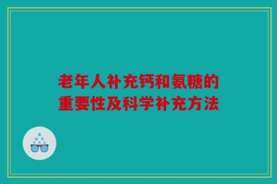老年人补充钙和氨糖的重要性及科学补充方法