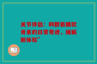 关节伴侣：利群氨糖软骨素的日常奇迹，缓解新体验”