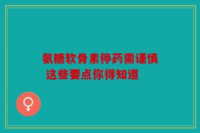 氨糖软骨素停药需谨慎 这些要点你得知道