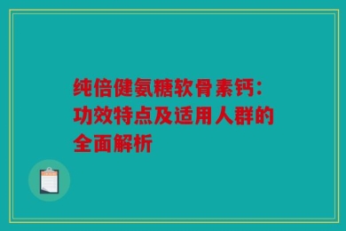 纯倍健氨糖软骨素钙：功效特点及适用人群的全面解析