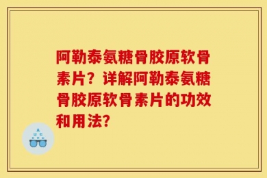 阿勒泰氨糖骨胶原软骨素片？详解阿勒泰氨糖骨胶原软骨素片的功效和用法？