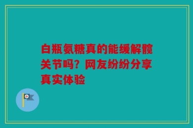 白瓶氨糖真的能缓解髋关节吗？网友纷纷分享真实体验