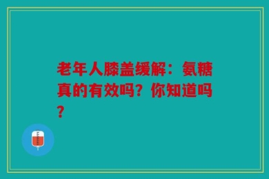 老年人膝盖缓解：氨糖真的有效吗？你知道吗？