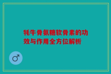 牦牛骨氨糖软骨素的功效与作用全方位解析