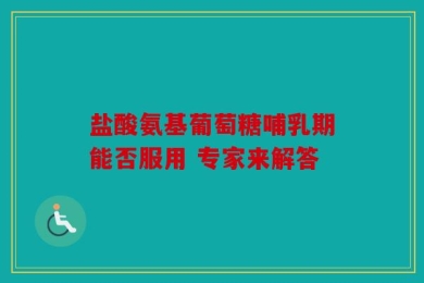 盐酸氨基葡萄糖哺乳期能否服用 专家来解答