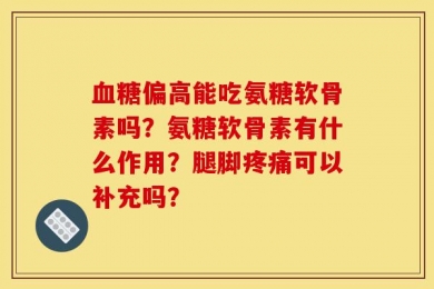 血糖偏高能吃氨糖软骨素吗？氨糖软骨素有什么作用？腿脚疼痛可以补充吗？