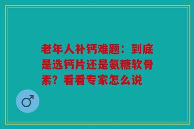 老年人补钙难题：到底是选钙片还是氨糖软骨素？看看专家怎么说