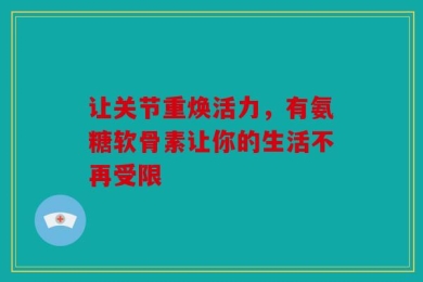 让关节重焕活力，有氨糖软骨素让你的生活不再受限