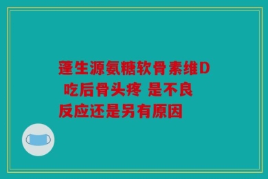 蓬生源氨糖软骨素维D 吃后骨头疼 是不良反应还是另有原因