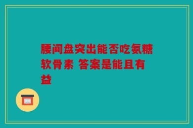 腰间盘突出能否吃氨糖软骨素 答案是能且有益
