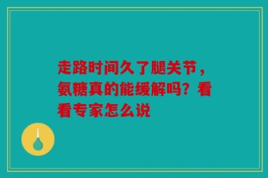 走路时间久了腿关节，氨糖真的能缓解吗？看看专家怎么说