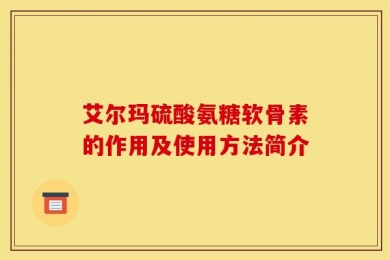 艾尔玛硫酸氨糖软骨素的作用及使用方法简介