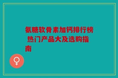 氨糖软骨素加钙排行榜 热门产品大及选购指南