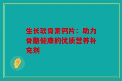 生长软骨素钙片：助力骨骼健康的优质营养补充剂