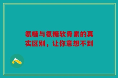 氨糖与氨糖软骨素的真实区别，让你意想不到