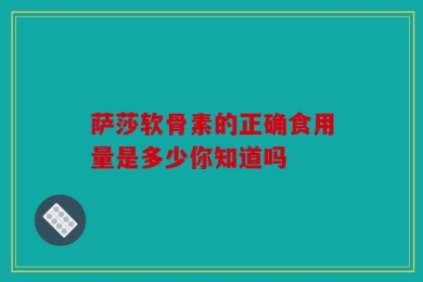 萨莎软骨素的正确食用量是多少你知道吗