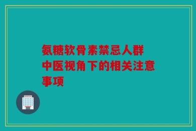 氨糖软骨素禁忌人群 中医视角下的相关注意事项
