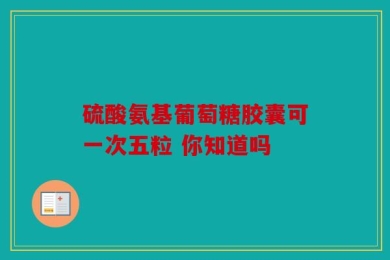 硫酸氨基葡萄糖胶囊可一次五粒 你知道吗