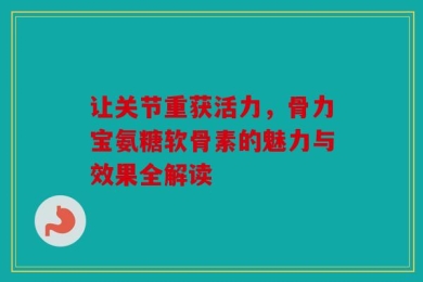 让关节重获活力，骨力宝氨糖软骨素的魅力与效果全解读