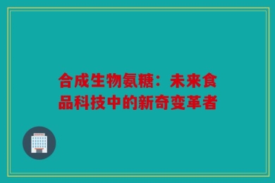 合成生物氨糖：未来食品科技中的新奇变革者