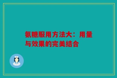 氨糖服用方法大：用量与效果的完美结合