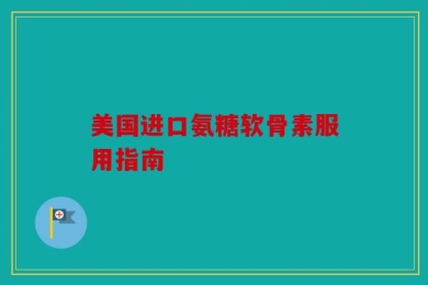 美国进口氨糖软骨素服用指南