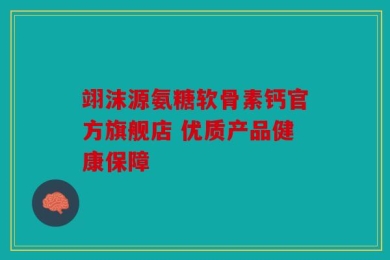 翊沫源氨糖软骨素钙官方旗舰店 优质产品健康保障