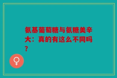 氨基葡萄糖与氨糖美辛大：真的有这么不同吗？