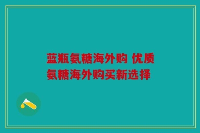 蓝瓶氨糖海外购 优质氨糖海外购买新选择