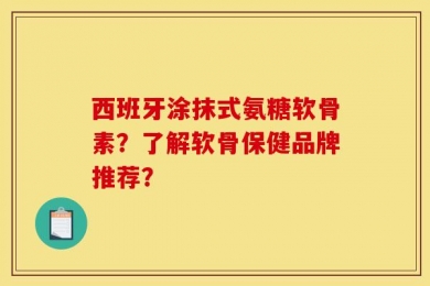 西班牙涂抹式氨糖软骨素？了解软骨保健品牌推荐？