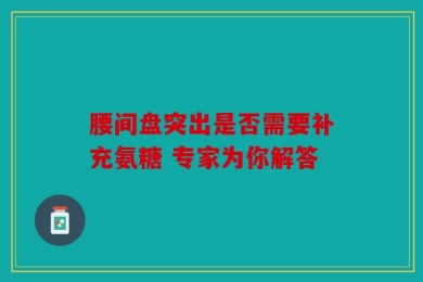 腰间盘突出是否需要补充氨糖 专家为你解答