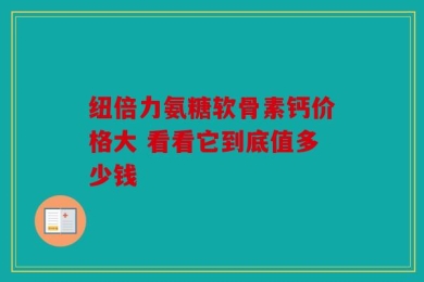 纽倍力氨糖软骨素钙价格大 看看它到底值多少钱