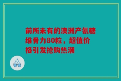 前所未有的澳洲产氨糖维骨力80粒，超值价格引发抢购热潮