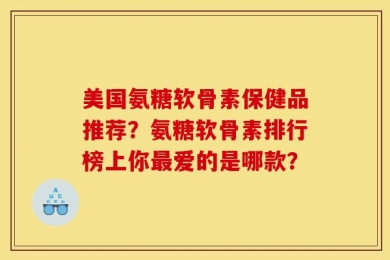 美国氨糖软骨素保健品推荐？氨糖软骨素排行榜上你最爱的是哪款？