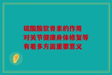 硫酸酸软骨素的作用 对关节健康身体修复等有着多方面重要意义